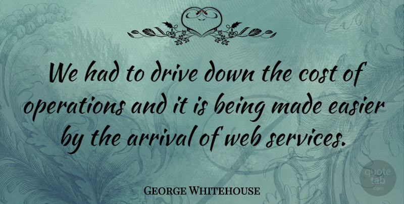 George Whitehouse Quote About Arrival, Cost, Drive, Easier, Operations: We Had To Drive Down...