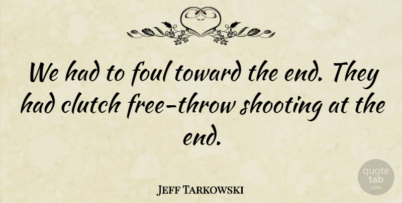 Jeff Tarkowski Quote About Clutch, Foul, Shooting, Toward: We Had To Foul Toward...
