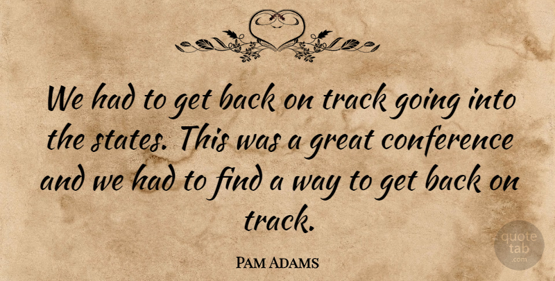 Pam Adams Quote About Conference, Great, Track: We Had To Get Back...