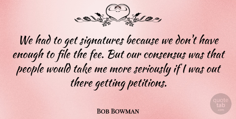 Bob Bowman Quote About Consensus, File, People, Seriously: We Had To Get Signatures...