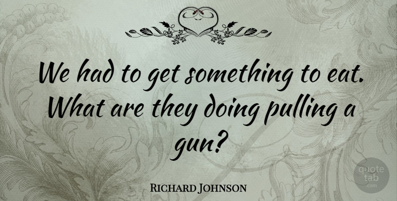 Richard Johnson Quote About Pulling: We Had To Get Something...