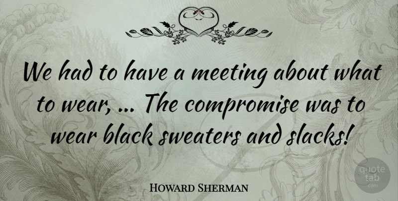 Howard Sherman Quote About Black, Compromise, Meeting, Sweaters, Wear: We Had To Have A...