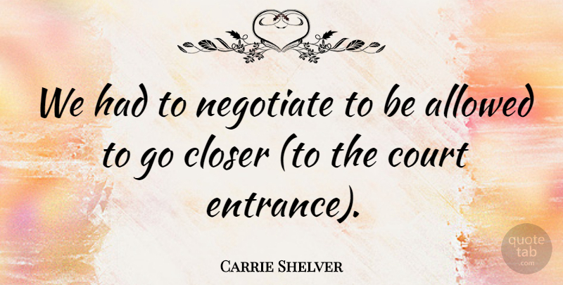 Carrie Shelver Quote About Allowed, Closer, Court, Negotiate: We Had To Negotiate To...