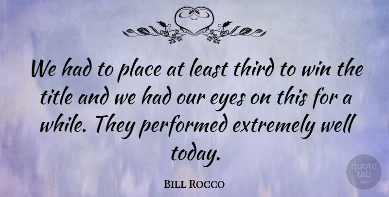 Bill Rocco Quote About Extremely, Eyes, Performed, Third, Title: We Had To Place At...