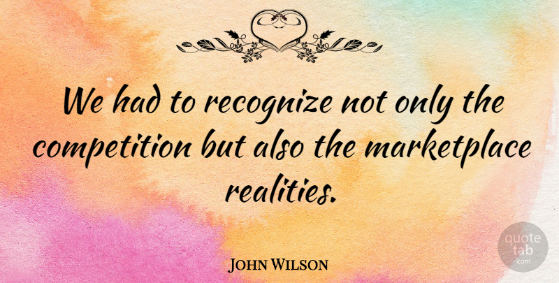 John Wilson Quote About Competition, Recognize: We Had To Recognize Not...