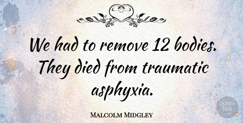 Malcolm Midgley Quote About Died, Remove, Traumatic: We Had To Remove 12...