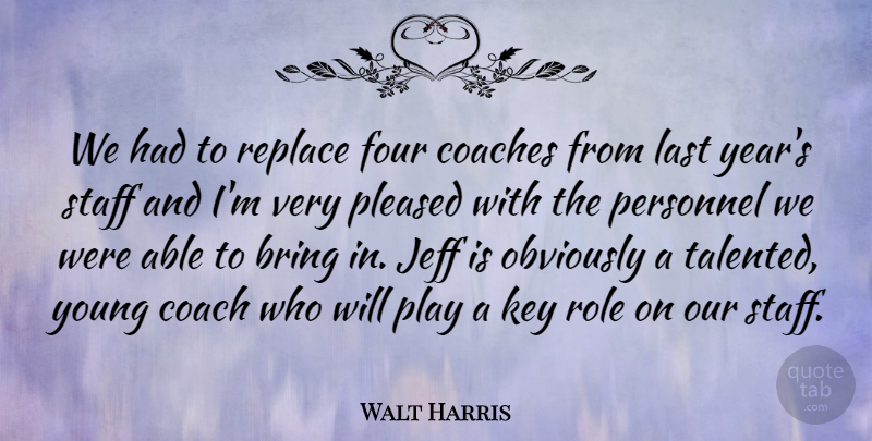 Walt Harris Quote About Bring, Coaches, Four, Jeff, Key: We Had To Replace Four...