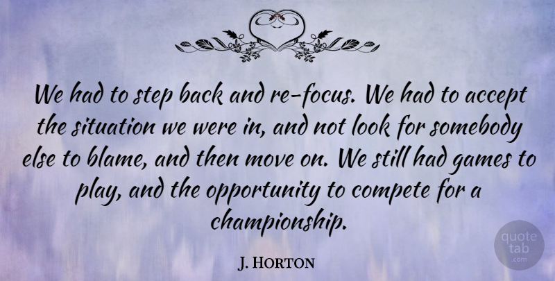 J. Horton Quote About Accept, Compete, Games, Move, Opportunity: We Had To Step Back...