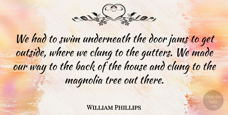 William Phillips Quote About Door, House, Swim, Tree, Underneath: We Had To Swim Underneath...