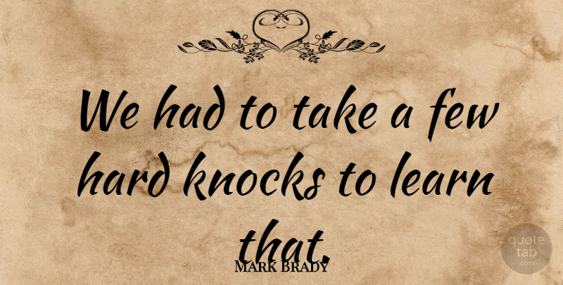 Mark Brady Quote About Few, Hard, Knocks, Learn: We Had To Take A...