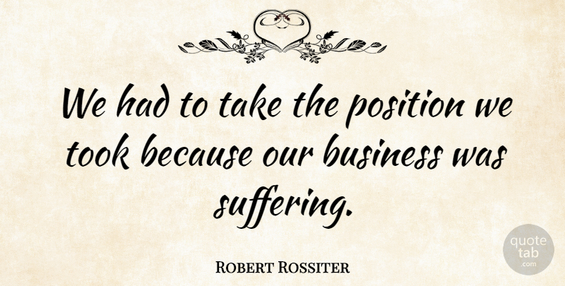 Robert Rossiter Quote About Business, Position, Took: We Had To Take The...