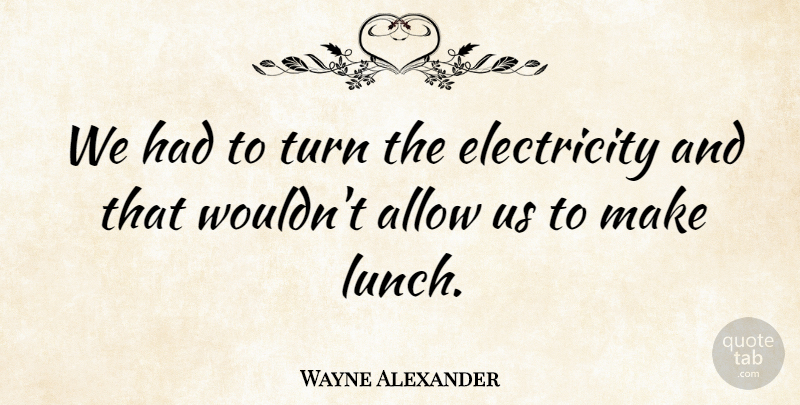 Wayne Alexander Quote About Allow, Electricity, Turn: We Had To Turn The...