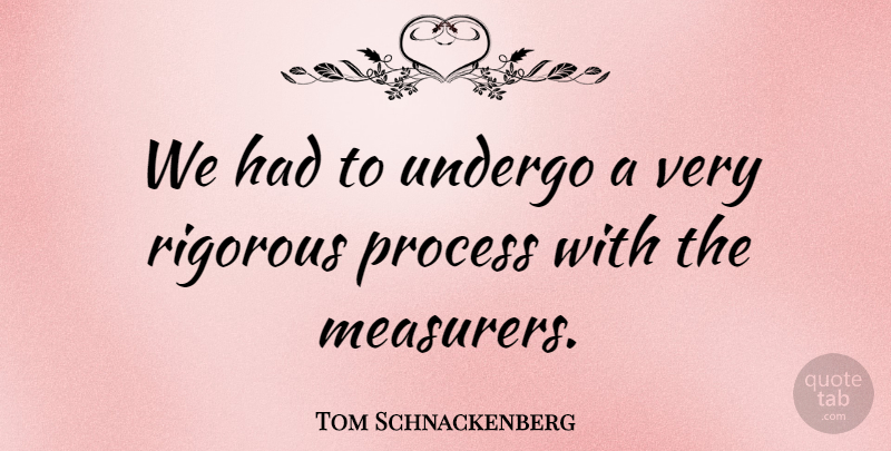 Tom Schnackenberg Quote About Process, Rigorous, Undergo: We Had To Undergo A...