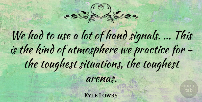 Kyle Lowry Quote About Atmosphere, Hand, Practice, Toughest: We Had To Use A...