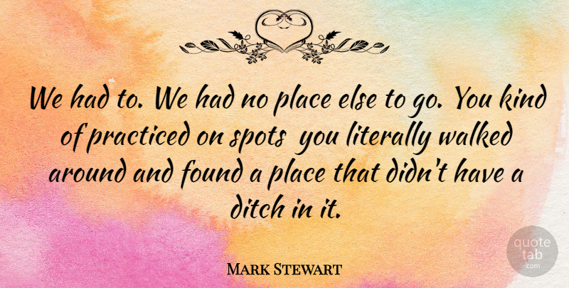 Mark Stewart Quote About Ditch, Found, Literally, Practiced, Spots: We Had To We Had...