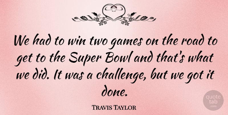 Travis Taylor Quote About Bowl, Games, Road, Super, Win: We Had To Win Two...