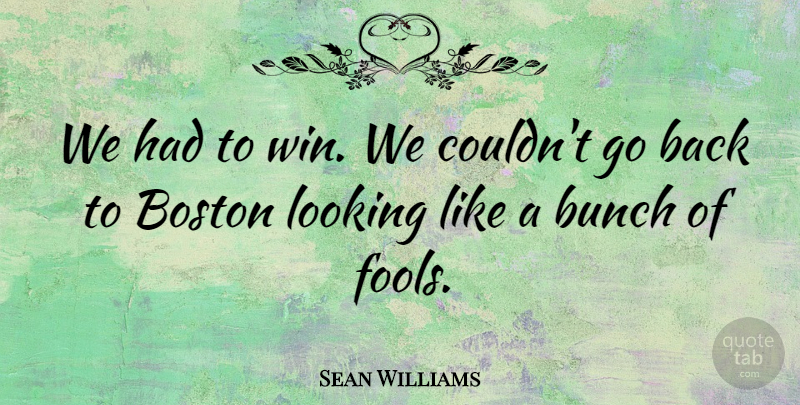 Sean Williams Quote About Boston, Bunch, Fools And Foolishness, Looking: We Had To Win We...