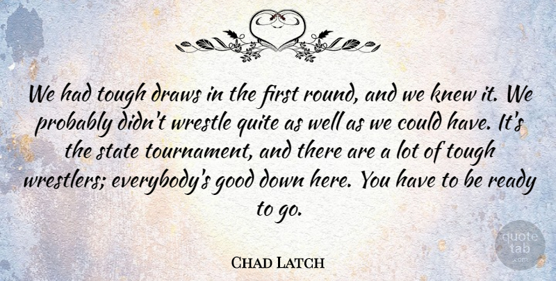 Chad Latch Quote About Draws, Good, Knew, Quite, Ready: We Had Tough Draws In...