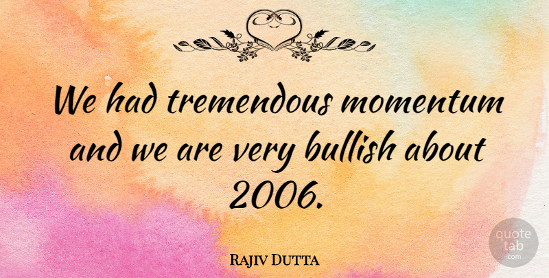 Rajiv Dutta Quote About Bullish, Momentum, Tremendous: We Had Tremendous Momentum And...