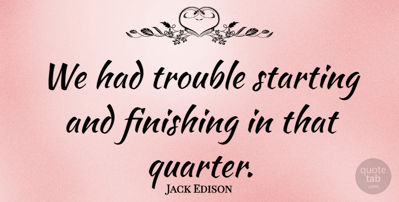 Jack Edison Quote About Finishing, Starting, Trouble: We Had Trouble Starting And...