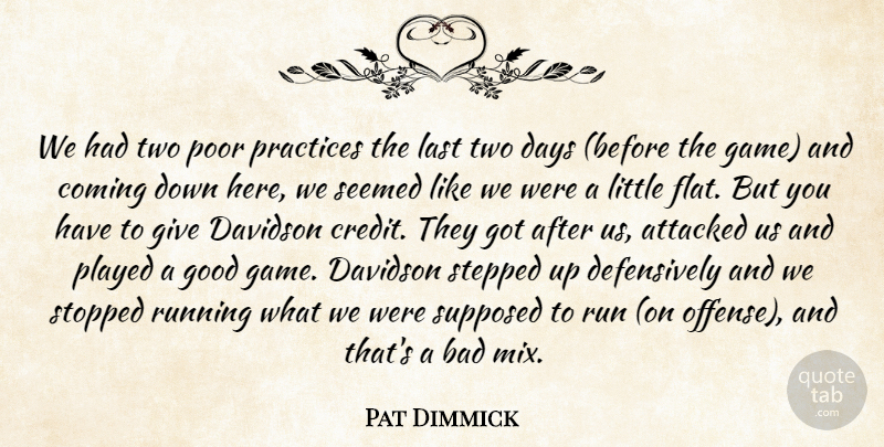 Pat Dimmick Quote About Attacked, Bad, Coming, Days, Good: We Had Two Poor Practices...