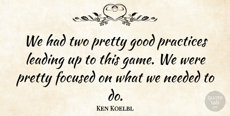 Ken Koelbl Quote About Focused, Good, Leading, Needed, Practices: We Had Two Pretty Good...