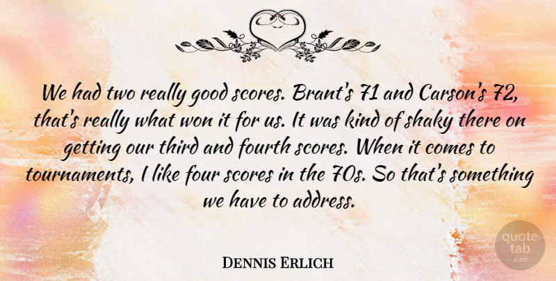 Dennis Erlich Quote About Fourth, Good, Scores, Shaky, Third: We Had Two Really Good...
