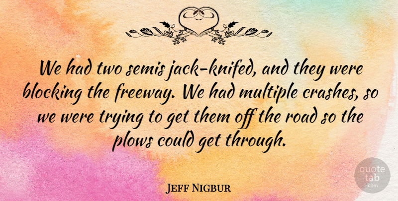 Jeff Nigbur Quote About Blocking, Multiple, Road, Trying: We Had Two Semis Jack...