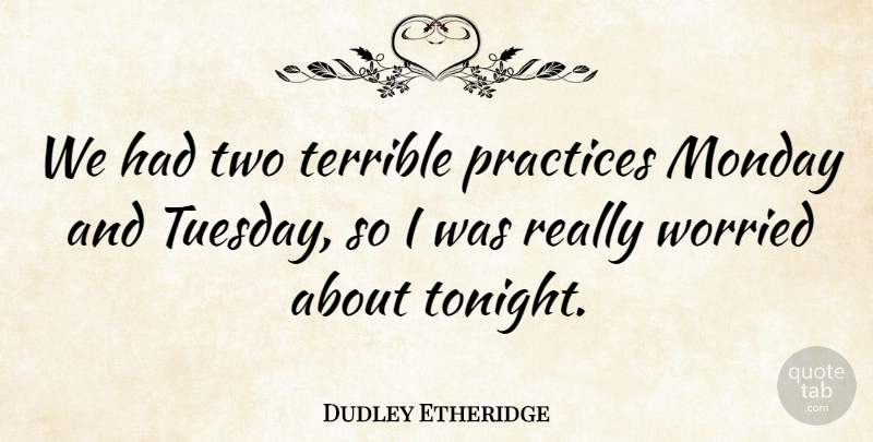 Dudley Etheridge Quote About Monday, Practices, Terrible, Worried: We Had Two Terrible Practices...