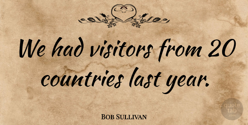 Bob Sullivan Quote About Countries, Last, Visitors: We Had Visitors From 20...