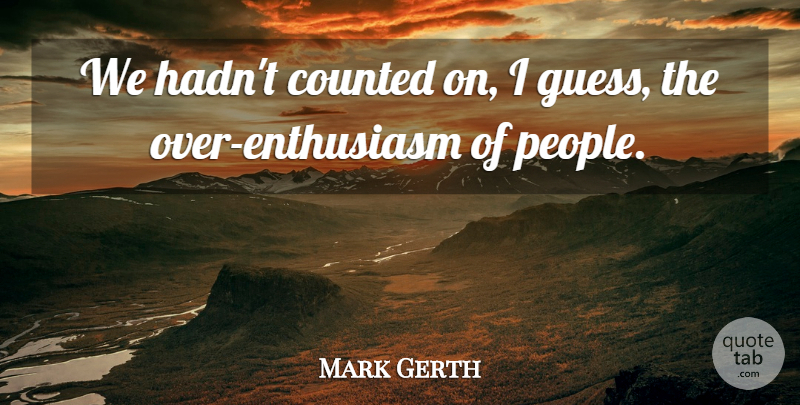 Mark Gerth Quote About Counted, Enthusiasm: We Hadnt Counted On I...