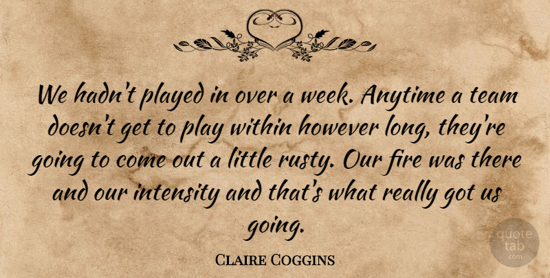 Claire Coggins Quote About Anytime, Fire, However, Intensity, Played: We Hadnt Played In Over...