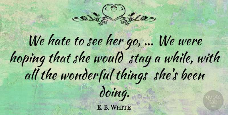 E. B. White Quote About Hate, Hoping, Stay, Wonderful: We Hate To See Her...
