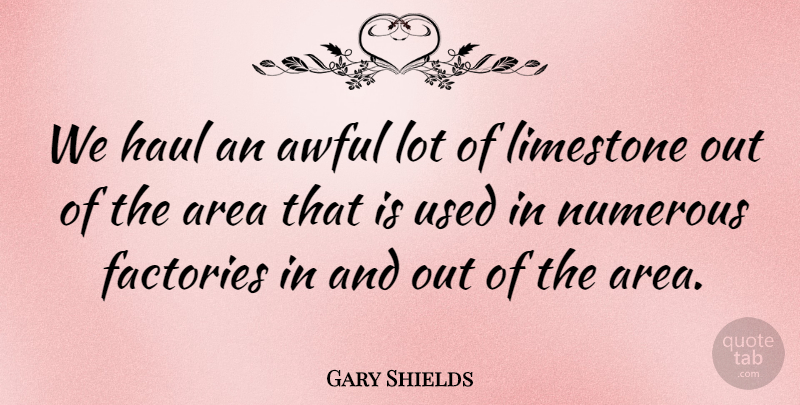 Gary Shields Quote About Area, Awful, Factories, Haul, Numerous: We Haul An Awful Lot...