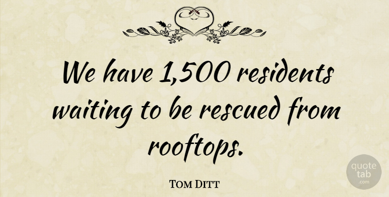 Tom Ditt Quote About Rescued, Waiting: We Have 1 500 Residents...