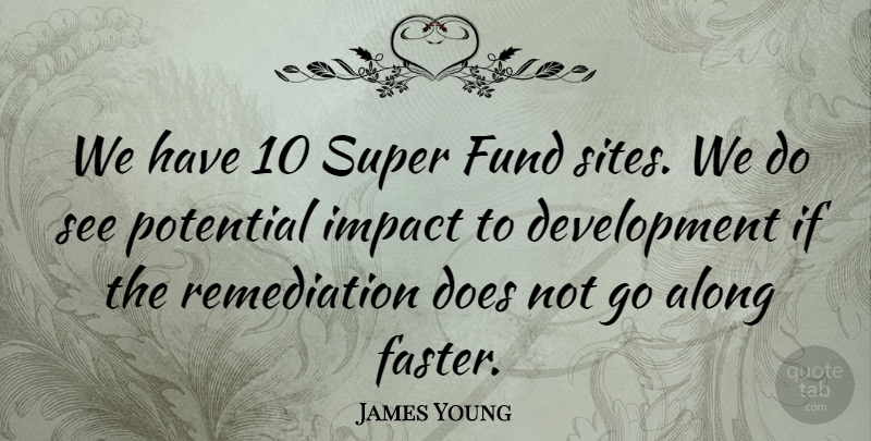 James Young Quote About Along, Fund, Impact, Potential, Super: We Have 10 Super Fund...