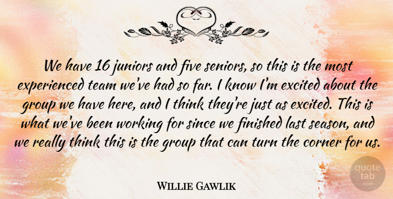 Willie Gawlik Quote About Corner, Excited, Finished, Five, Group: We Have 16 Juniors And...