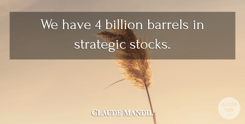 Claude Mandil Quote About Barrels, Billion, Strategic: We Have 4 Billion Barrels...