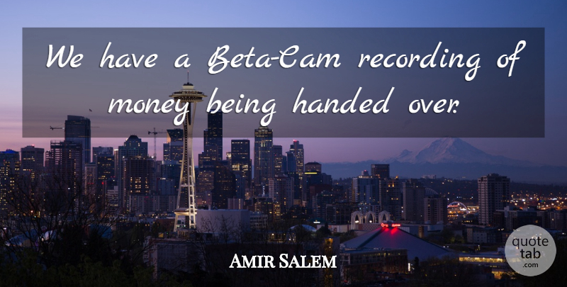 Amir Salem Quote About Handed, Money, Recording: We Have A Beta Cam...