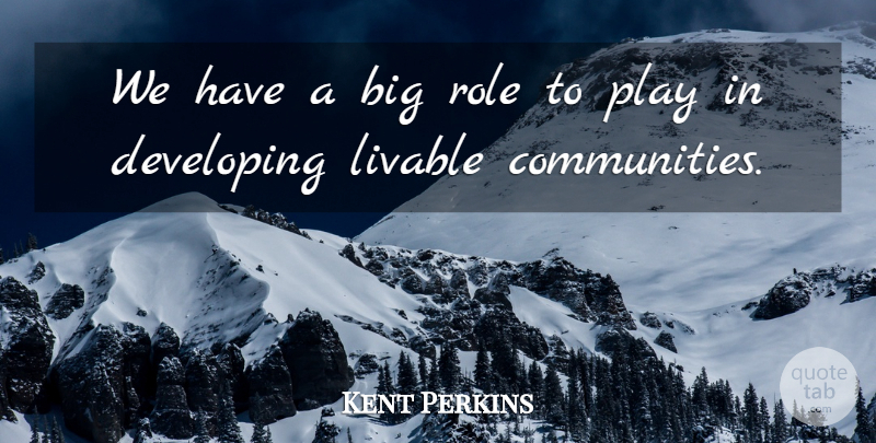 Kent Perkins Quote About Developing, Livable, Role: We Have A Big Role...