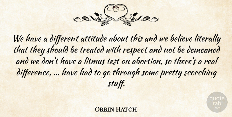 Orrin Hatch Quote About Attitude, Believe, Literally, Respect, Test: We Have A Different Attitude...