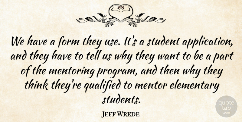 Jeff Wrede Quote About Elementary, Form, Mentoring, Qualified, Student: We Have A Form They...