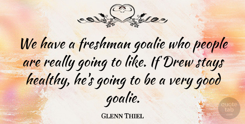 Glenn Thiel Quote About Drew, Freshman, Good, People, Stays: We Have A Freshman Goalie...