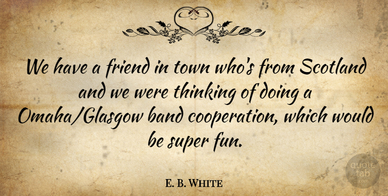 E. B. White Quote About Band, Cooperation, Friend, Scotland, Super: We Have A Friend In...
