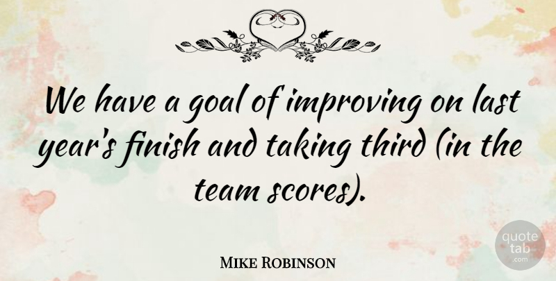 Mike Robinson Quote About Finish, Goal, Improving, Last, Taking: We Have A Goal Of...