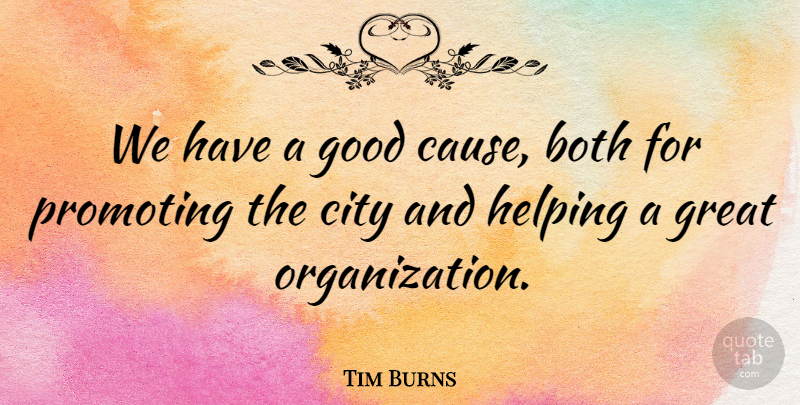 Tim Burns Quote About Both, City, Good, Great, Helping: We Have A Good Cause...