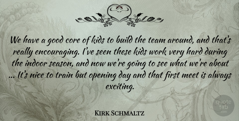Kirk Schmaltz Quote About Build, Core, Good, Hard, Indoor: We Have A Good Core...