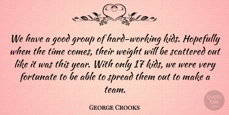 George Crooks Quote About Fortunate, Good, Group, Hopefully, Scattered: We Have A Good Group...