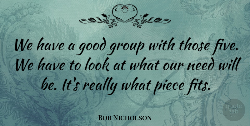Bob Nicholson Quote About Good, Group, Piece: We Have A Good Group...