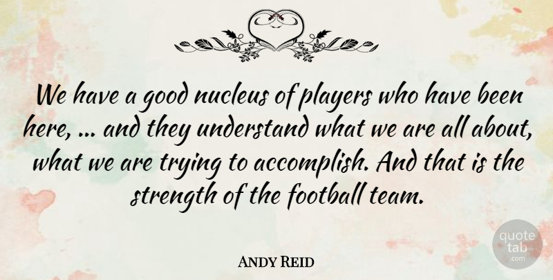 Andy Reid Quote About Football, Good, Players, Strength, Trying: We Have A Good Nucleus...